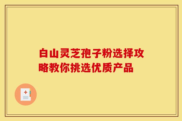 白山灵芝孢子粉选择攻略教你挑选优质产品
