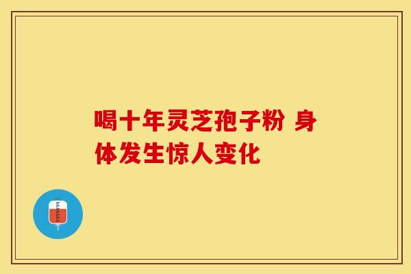 喝十年灵芝孢子粉 身体发生惊人变化