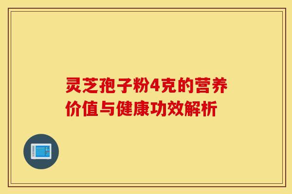 灵芝孢子粉4克的营养价值与健康功效解析