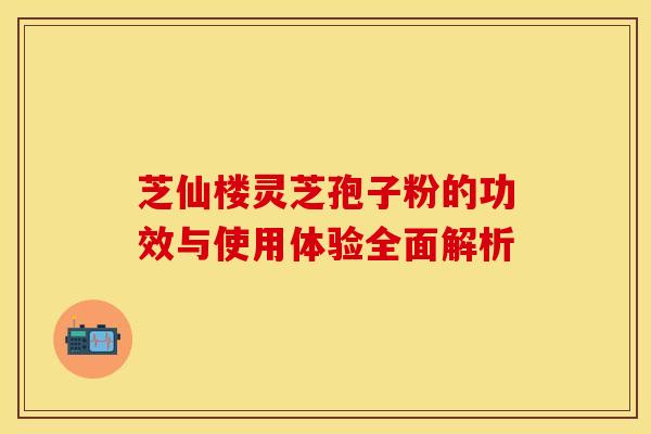 芝仙楼灵芝孢子粉的功效与使用体验全面解析