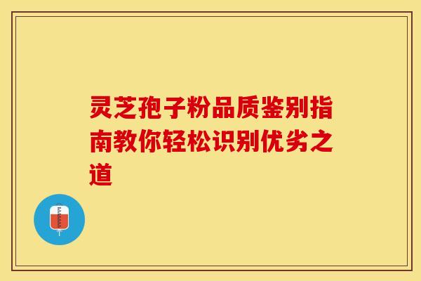灵芝孢子粉品质鉴别指南教你轻松识别优劣之道