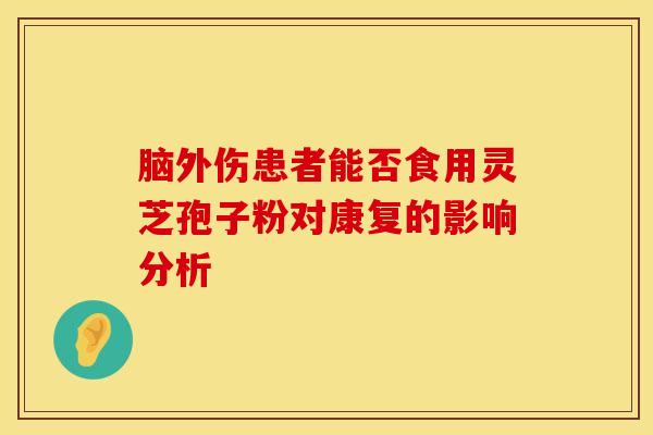 脑外伤患者能否食用灵芝孢子粉对康复的影响分析