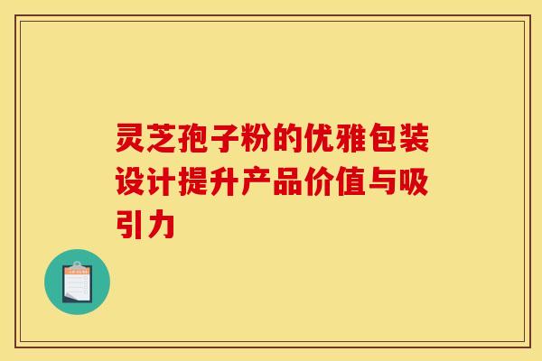灵芝孢子粉的优雅包装设计提升产品价值与吸引力