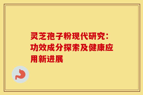 灵芝孢子粉现代研究：功效成分探索及健康应用新进展