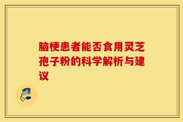 脑梗患者能否食用灵芝孢子粉的科学解析与建议