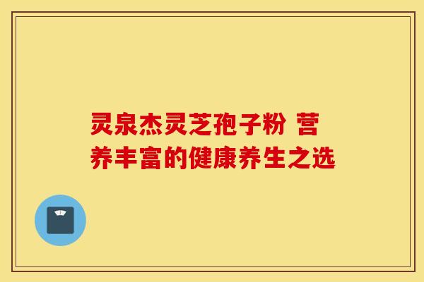 灵泉杰灵芝孢子粉 营养丰富的健康养生之选