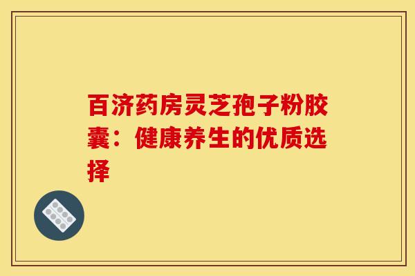 百济药房灵芝孢子粉胶囊：健康养生的优质选择