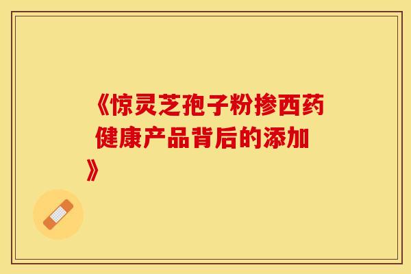 《惊灵芝孢子粉掺西药 健康产品背后的添加》