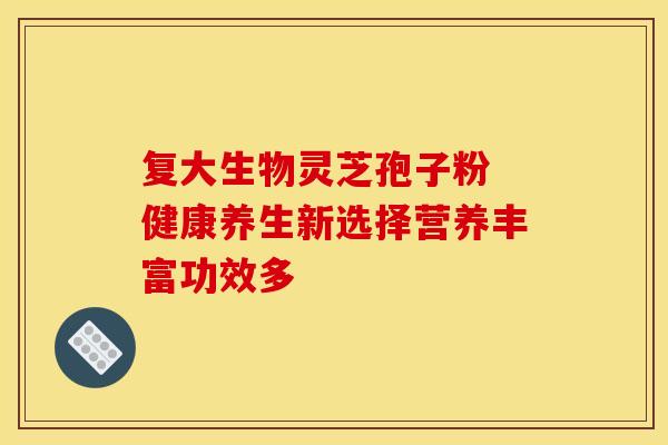 复大生物灵芝孢子粉 健康养生新选择营养丰富功效多