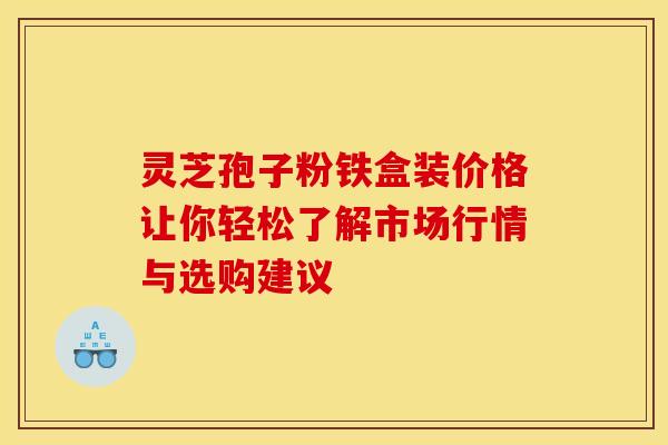 灵芝孢子粉铁盒装价格让你轻松了解市场行情与选购建议