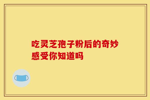 吃灵芝孢子粉后的奇妙感受你知道吗