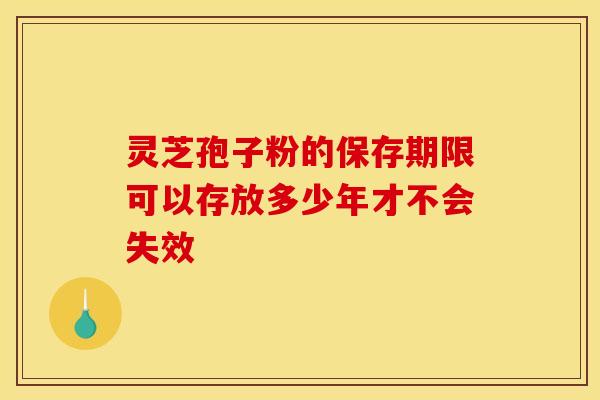 灵芝孢子粉的保存期限可以存放多少年才不会失效