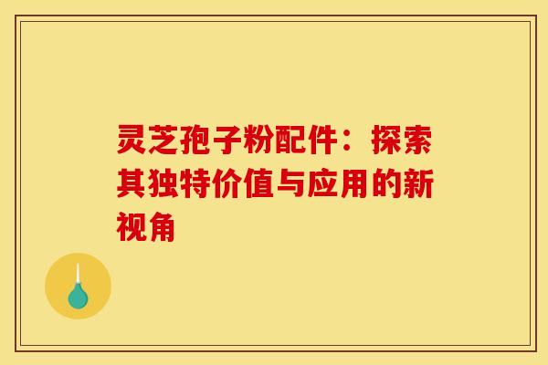 灵芝孢子粉配件：探索其独特价值与应用的新视角