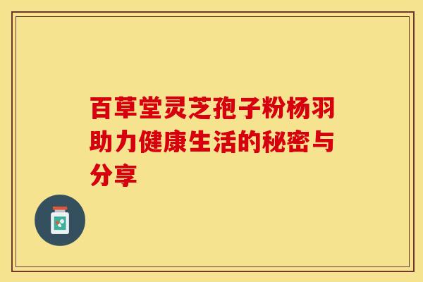 百草堂灵芝孢子粉杨羽助力健康生活的秘密与分享