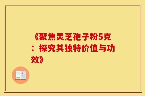 《聚焦灵芝孢子粉5克：探究其独特价值与功效》