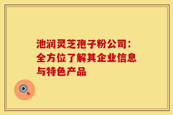 池润灵芝孢子粉公司：全方位了解其企业信息与特色产品