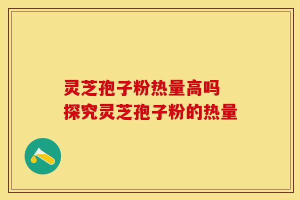 灵芝孢子粉热量高吗 探究灵芝孢子粉的热量