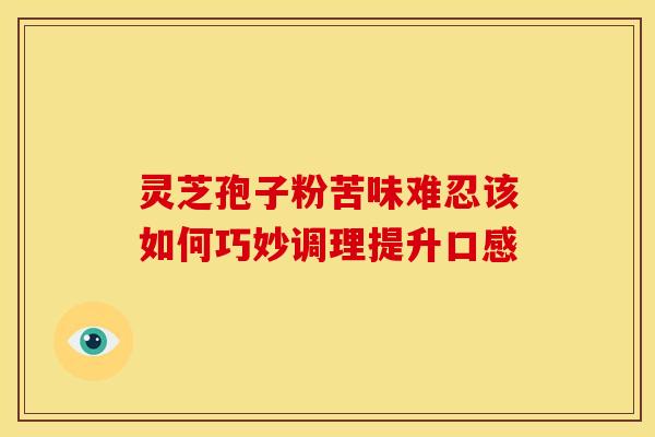 灵芝孢子粉苦味难忍该如何巧妙调理提升口感