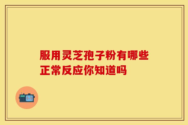 服用灵芝孢子粉有哪些正常反应你知道吗