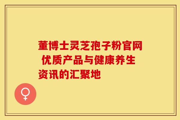 董博士灵芝孢子粉官网 优质产品与健康养生资讯的汇聚地