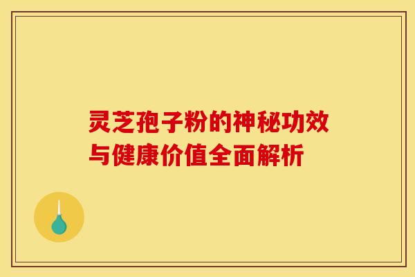 灵芝孢子粉的神秘功效与健康价值全面解析