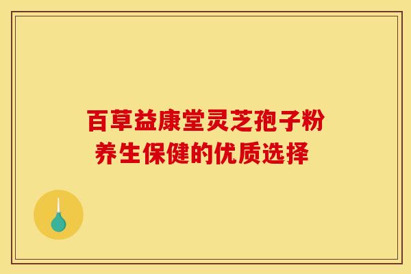 百草益康堂灵芝孢子粉 养生保健的优质选择