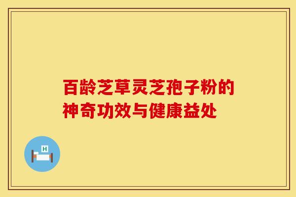 百龄芝草灵芝孢子粉的神奇功效与健康益处