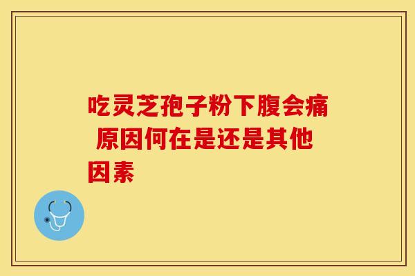 吃灵芝孢子粉下腹会痛 原因何在是还是其他因素