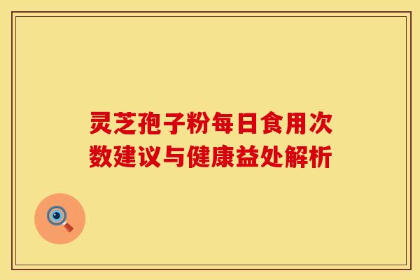 灵芝孢子粉每日食用次数建议与健康益处解析