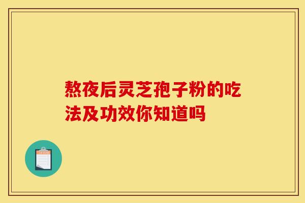 熬夜后灵芝孢子粉的吃法及功效你知道吗