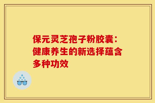 保元灵芝孢子粉胶囊：健康养生的新选择蕴含多种功效