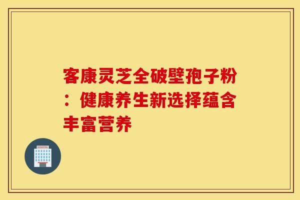 客康灵芝全破壁孢子粉：健康养生新选择蕴含丰富营养