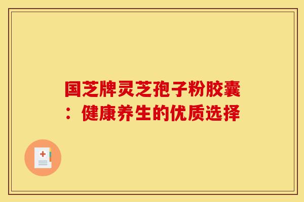 国芝牌灵芝孢子粉胶囊：健康养生的优质选择