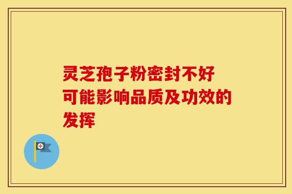 灵芝孢子粉密封不好 可能影响品质及功效的发挥