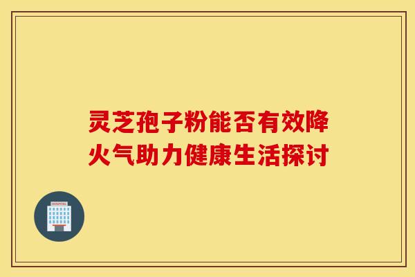 灵芝孢子粉能否有效降火气助力健康生活探讨