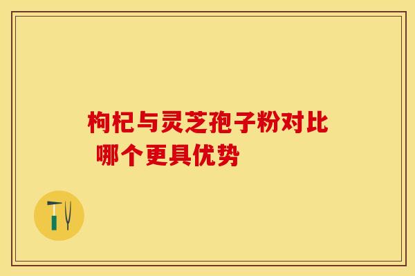 枸杞与灵芝孢子粉对比 哪个更具优势