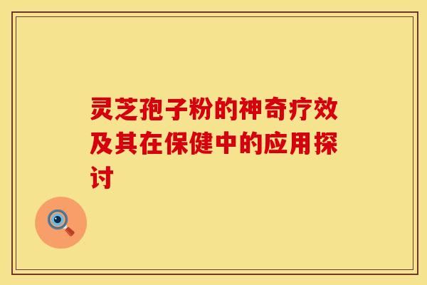 灵芝孢子粉的神奇疗效及其在保健中的应用探讨