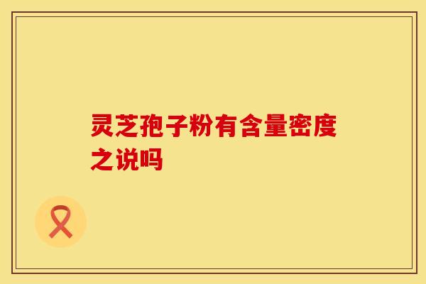 灵芝孢子粉有含量密度之说吗