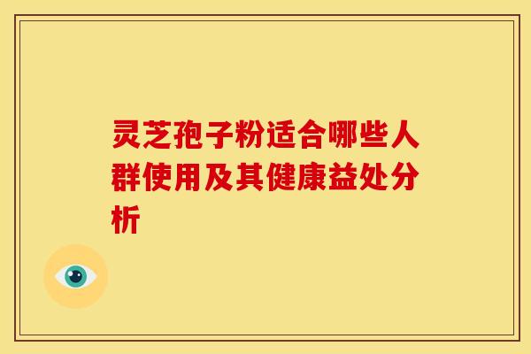 灵芝孢子粉适合哪些人群使用及其健康益处分析