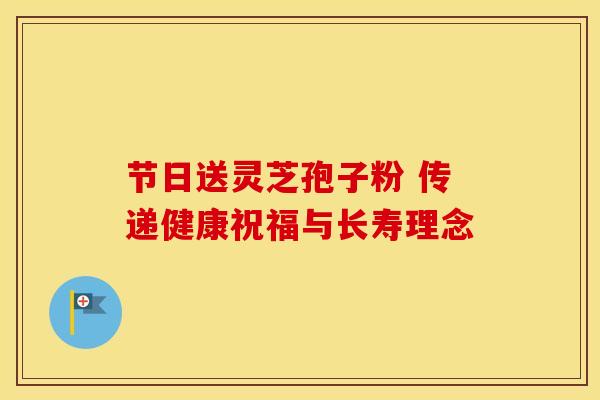节日送灵芝孢子粉 传递健康祝福与长寿理念
