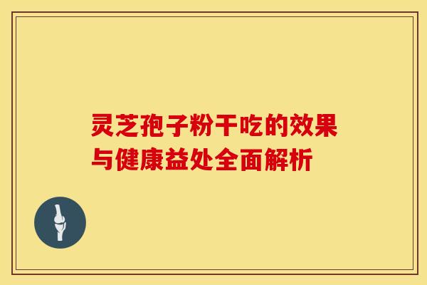 灵芝孢子粉干吃的效果与健康益处全面解析