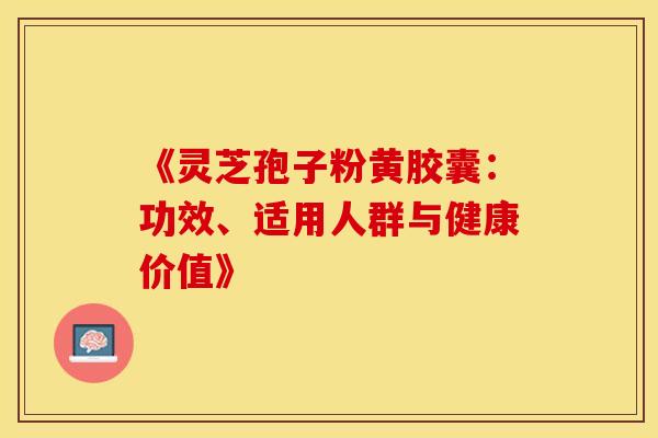 《灵芝孢子粉黄胶囊：功效、适用人群与健康价值》