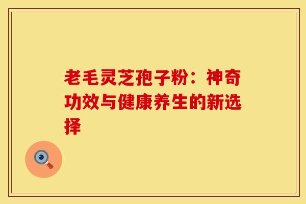 老毛灵芝孢子粉：神奇功效与健康养生的新选择