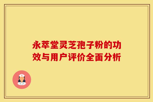 永萃堂灵芝孢子粉的功效与用户评价全面分析