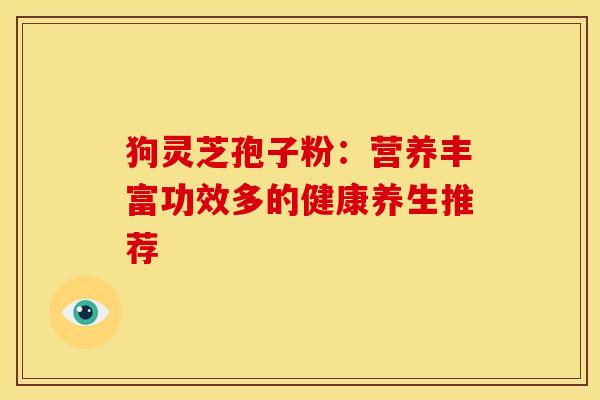 狗灵芝孢子粉：营养丰富功效多的健康养生推荐