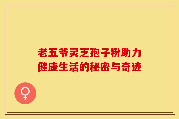 老五爷灵芝孢子粉助力健康生活的秘密与奇迹