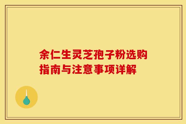 余仁生灵芝孢子粉选购指南与注意事项详解