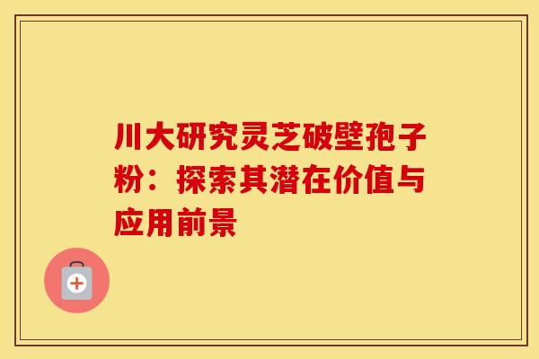 川大研究灵芝破壁孢子粉：探索其潜在价值与应用前景