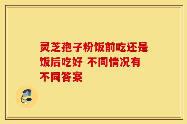 灵芝孢子粉饭前吃还是饭后吃好 不同情况有不同答案