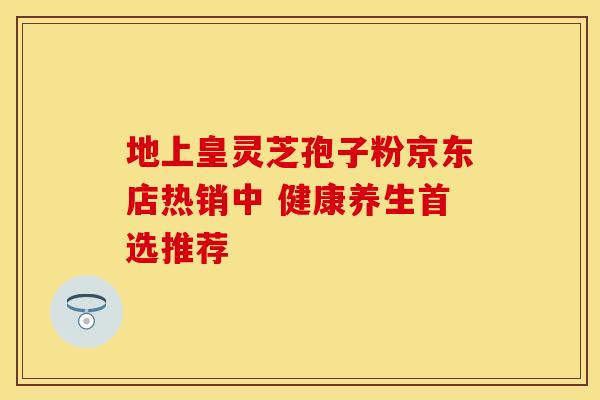 地上皇灵芝孢子粉京东店热销中 健康养生首选推荐
